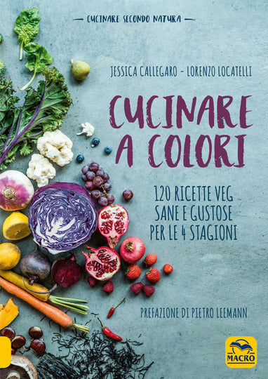 Cucinare a colori. 120 ricette veg sane e gustose per le 4 stagioni